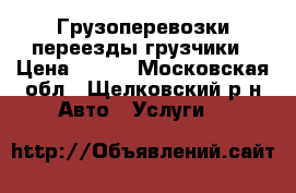 Грузоперевозки переезды грузчики › Цена ­ 300 - Московская обл., Щелковский р-н Авто » Услуги   